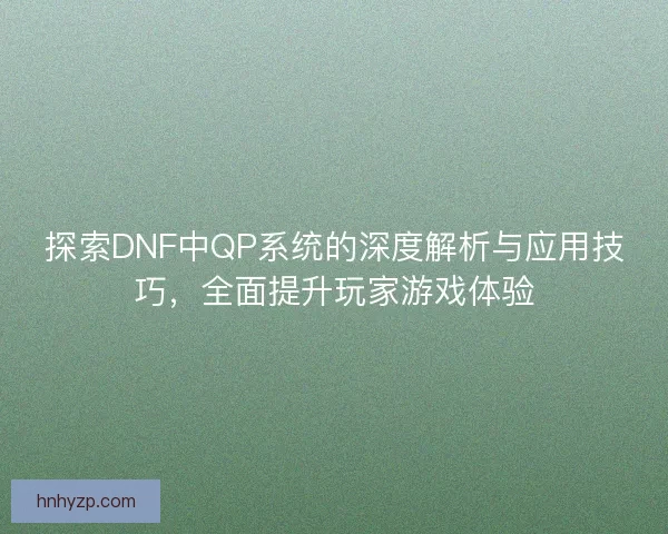 探索DNF中QP系统的深度解析与应用技巧，全面提升玩家游戏体验
