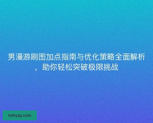 男漫游刷图加点指南与优化策略全面解析，助你轻松突破极限挑战