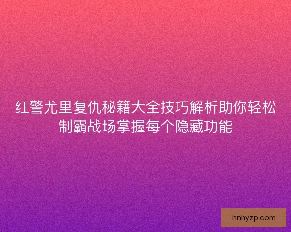 红警尤里复仇秘籍大全技巧解析助你轻松制霸战场掌握每个隐藏功能