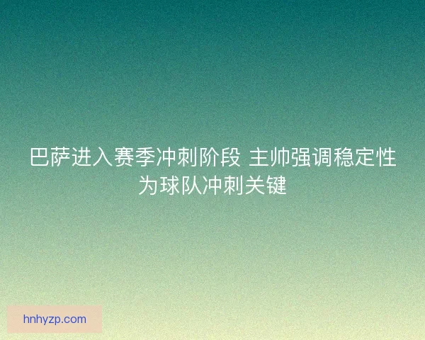 巴萨进入赛季冲刺阶段 主帅强调稳定性为球队冲刺关键