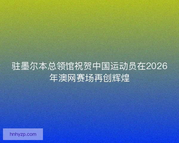 驻墨尔本总领馆祝贺中国运动员在2026年澳网赛场再创辉煌
