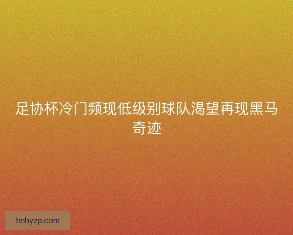 足协杯冷门频现低级别球队渴望再现黑马奇迹