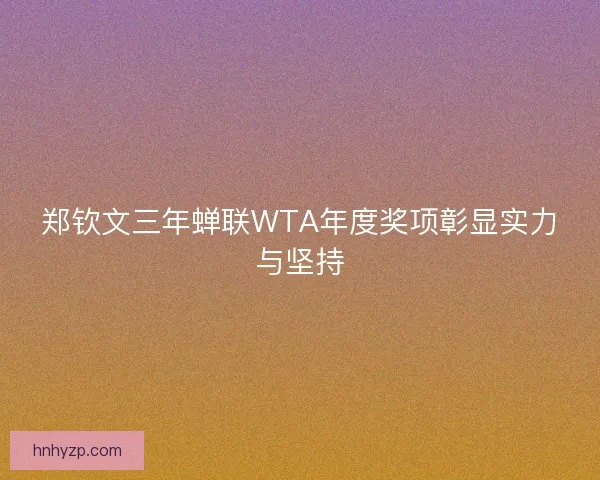 郑钦文三年蝉联WTA年度奖项彰显实力与坚持