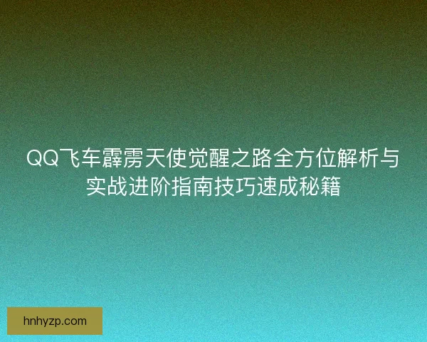 QQ飞车霹雳天使觉醒之路全方位解析与实战进阶指南技巧速成秘籍